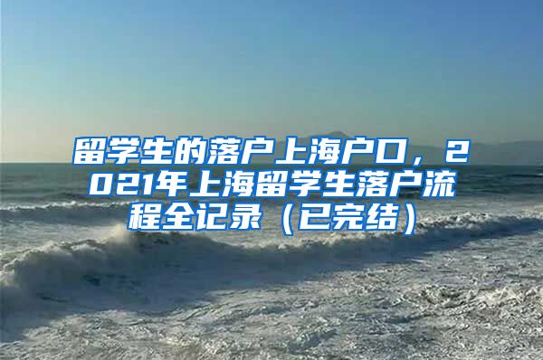 留学生的落户上海户口，2021年上海留学生落户流程全记录（已完结）