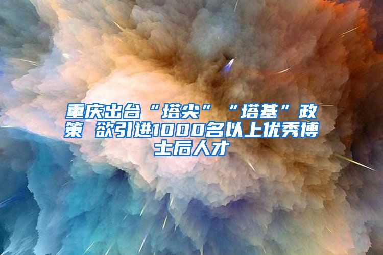 重庆出台“塔尖”“塔基”政策 欲引进1000名以上优秀博士后人才