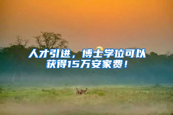 人才引进，博士学位可以获得15万安家费！