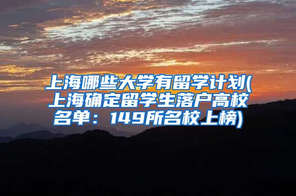 上海哪些大学有留学计划(上海确定留学生落户高校名单：149所名校上榜)