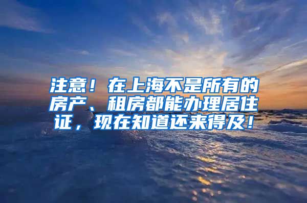 注意！在上海不是所有的房产、租房都能办理居住证，现在知道还来得及！