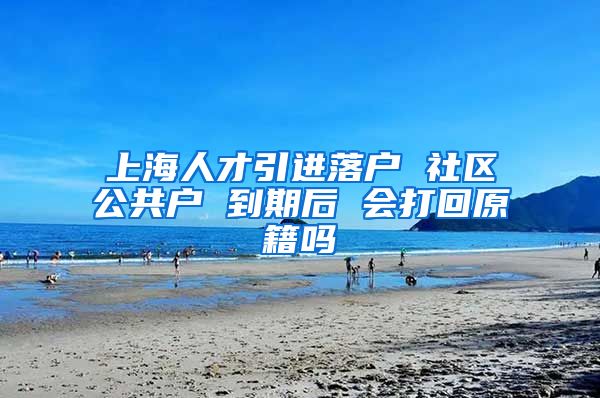 上海人才引进落户 社区公共户 到期后 会打回原籍吗