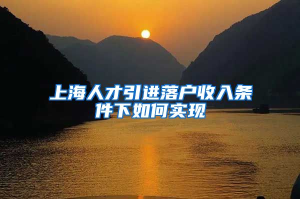上海人才引进落户收入条件下如何实现