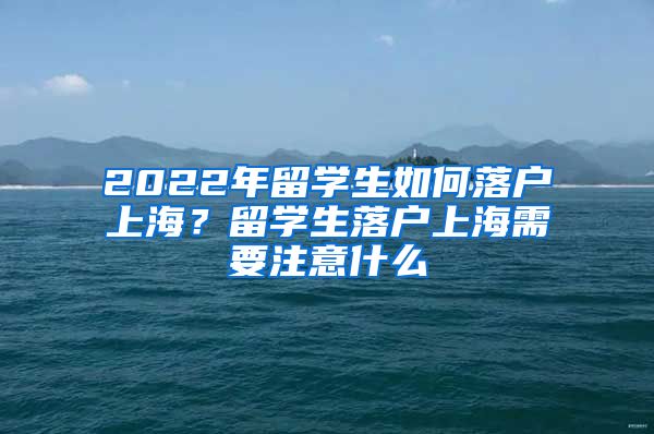 2022年留学生如何落户上海？留学生落户上海需要注意什么