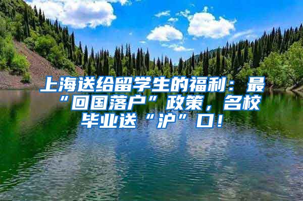 上海送给留学生的福利：最“回国落户”政策，名校毕业送“沪”口！