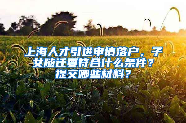 上海人才引进申请落户，子女随迁要符合什么条件？提交哪些材料？
