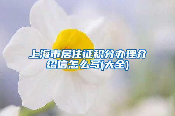 上海市居住证积分办理介绍信怎么写(大全)