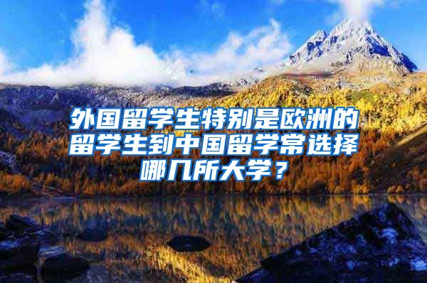 外国留学生特别是欧洲的留学生到中国留学常选择哪几所大学？