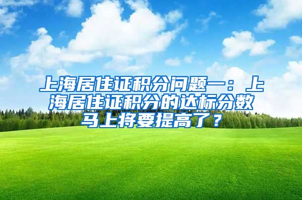 上海居住证积分问题一：上海居住证积分的达标分数马上将要提高了？