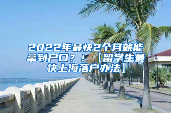 2022年最快2个月就能拿到户口？！【留学生最快上海落户办法】