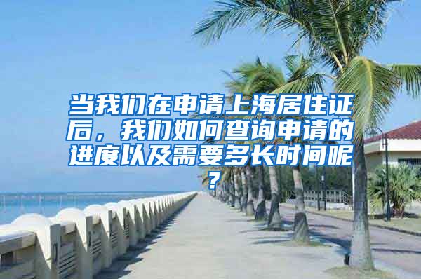 当我们在申请上海居住证后，我们如何查询申请的进度以及需要多长时间呢？