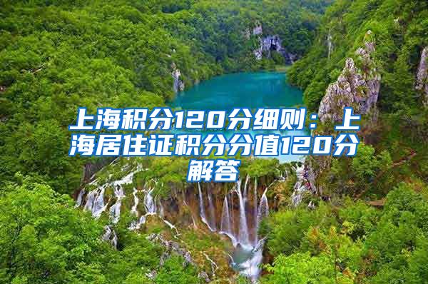 上海积分120分细则：上海居住证积分分值120分解答