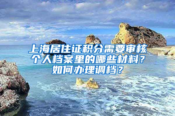 上海居住证积分需要审核个人档案里的哪些材料？如何办理调档？