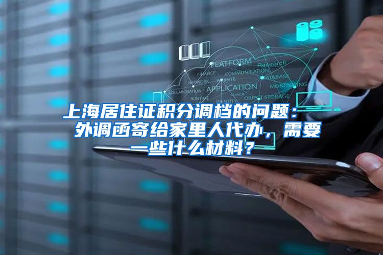 上海居住证积分调档的问题：  外调函寄给家里人代办，需要一些什么材料？