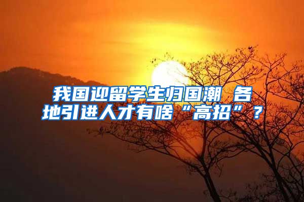 我国迎留学生归国潮 各地引进人才有啥“高招”？
