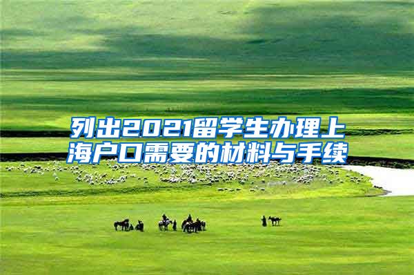 列出2021留学生办理上海户口需要的材料与手续