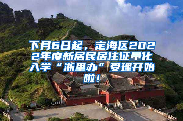 下月6日起，定海区2022年度新居民居住证量化入学“浙里办”受理开始啦！