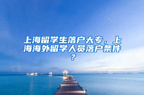 上海留学生落户大专，上海海外留学人员落户条件？