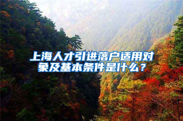 上海人才引进落户适用对象及基本条件是什么？
