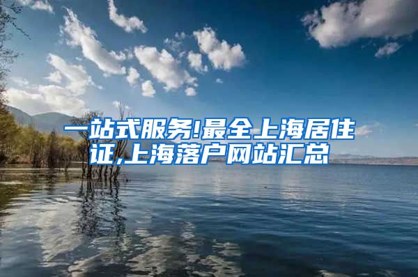 一站式服务!最全上海居住证,上海落户网站汇总