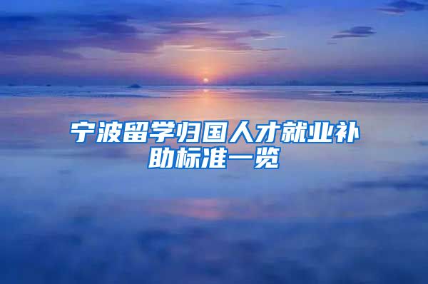 宁波留学归国人才就业补助标准一览