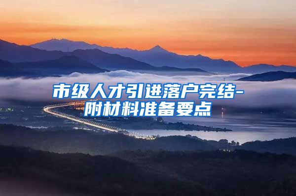 市级人才引进落户完结-附材料准备要点