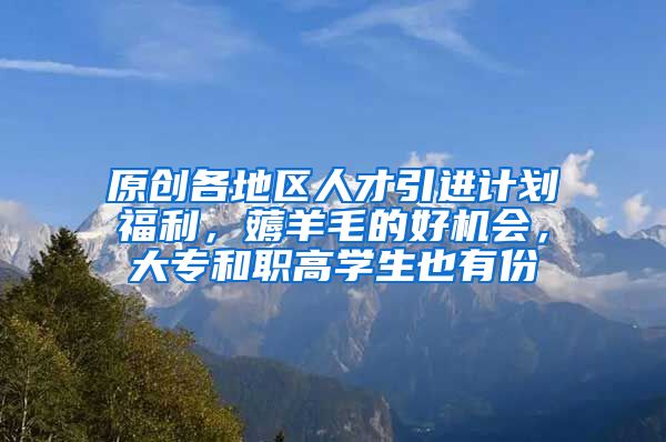 原创各地区人才引进计划福利，薅羊毛的好机会，大专和职高学生也有份