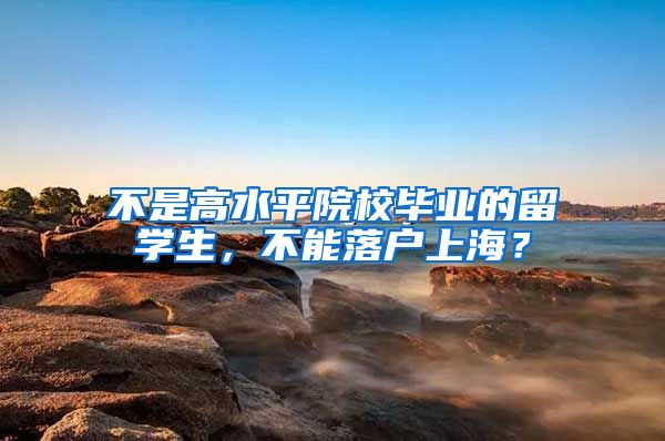 不是高水平院校毕业的留学生，不能落户上海？