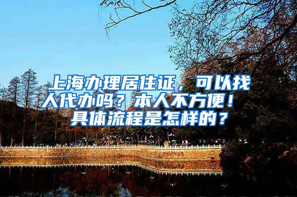 上海办理居住证，可以找人代办吗？本人不方便！ 具体流程是怎样的？
