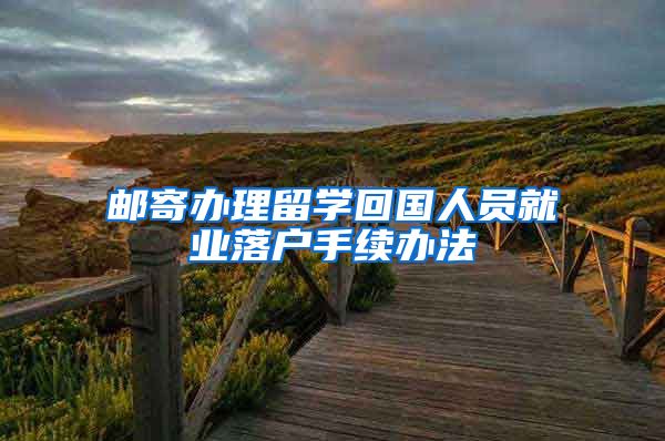 邮寄办理留学回国人员就业落户手续办法