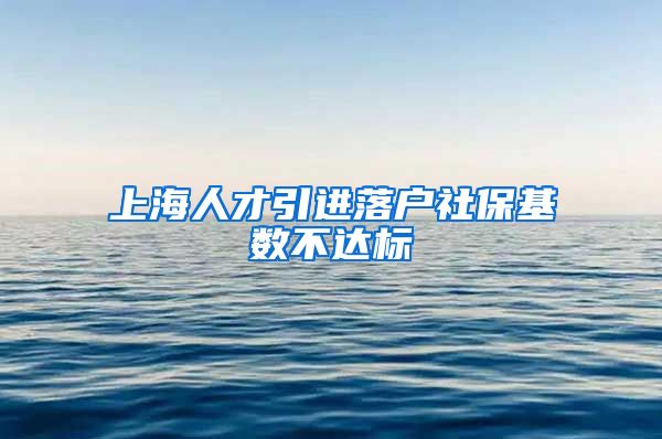 上海人才引进落户社保基数不达标