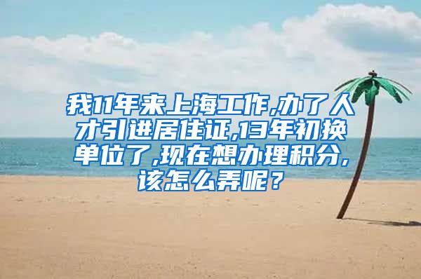 我11年来上海工作,办了人才引进居住证,13年初换单位了,现在想办理积分,该怎么弄呢？