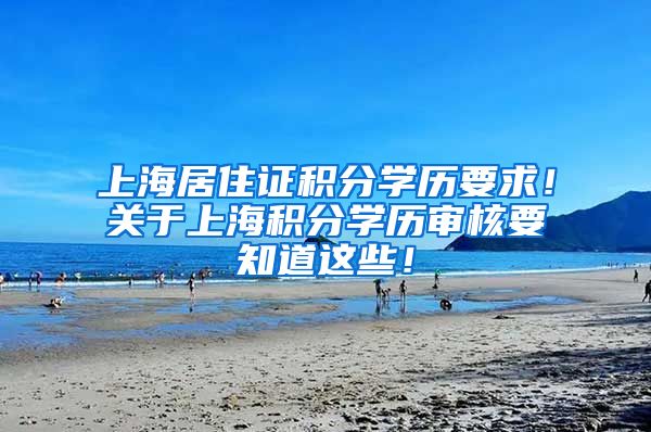 上海居住证积分学历要求！关于上海积分学历审核要知道这些！