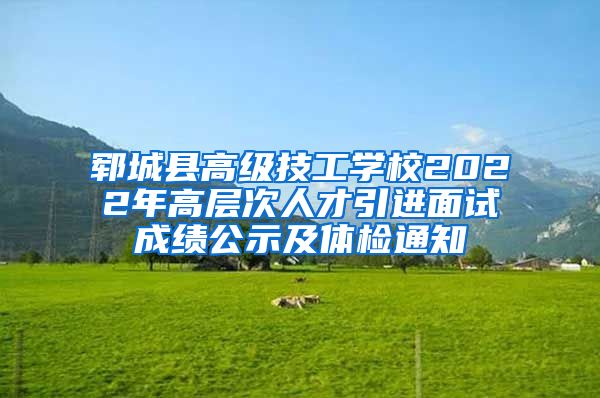 郓城县高级技工学校2022年高层次人才引进面试成绩公示及体检通知