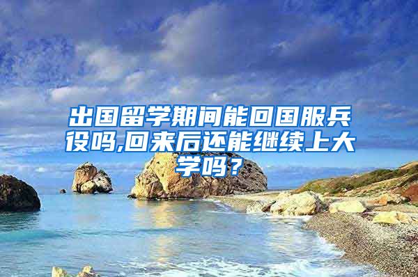 出国留学期间能回国服兵役吗,回来后还能继续上大学吗？