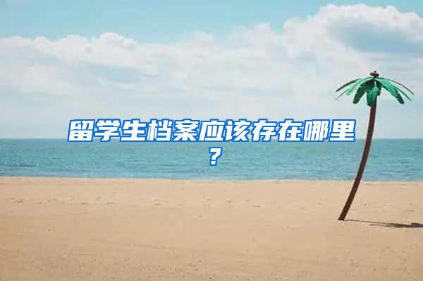 留学生档案应该存在哪里？