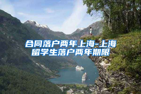 合同落户两年上海-上海留学生落户两年期限