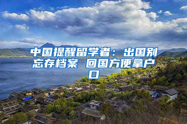中国提醒留学者：出国别忘存档案 回国方便拿户口