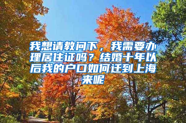 我想请教问下，我需要办理居住证吗？结婚十年以后我的户口如何迁到上海来呢
