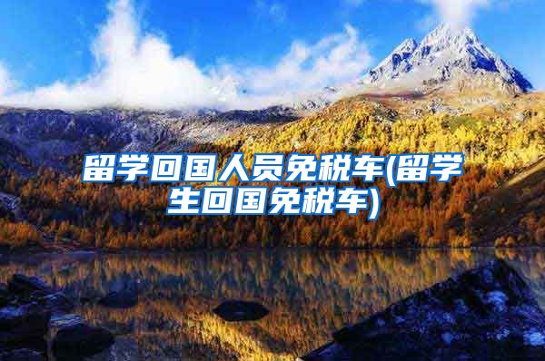 留学回国人员免税车(留学生回国免税车)