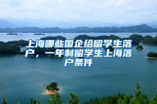 上海哪些国企给留学生落户，一年制留学生上海落户条件