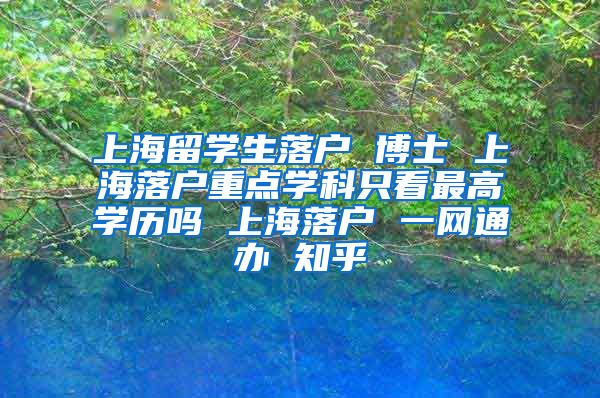 上海留学生落户 博士 上海落户重点学科只看最高学历吗 上海落户 一网通办 知乎