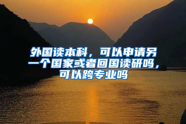 外国读本科，可以申请另一个国家或者回国读研吗，可以跨专业吗