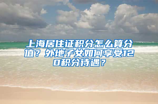 上海居住证积分怎么算分值？外地子女如何享受120积分待遇？
