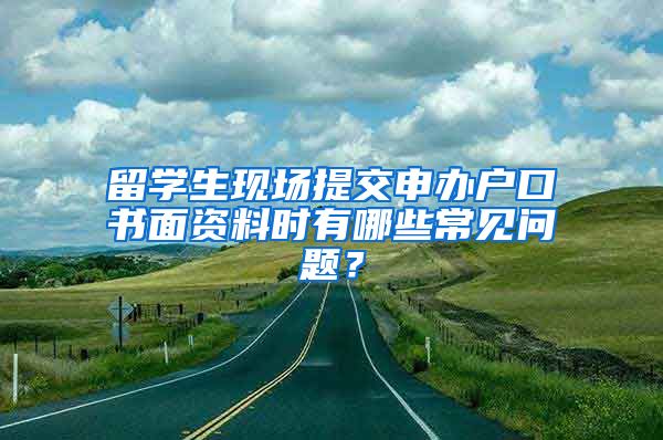 留学生现场提交申办户口书面资料时有哪些常见问题？
