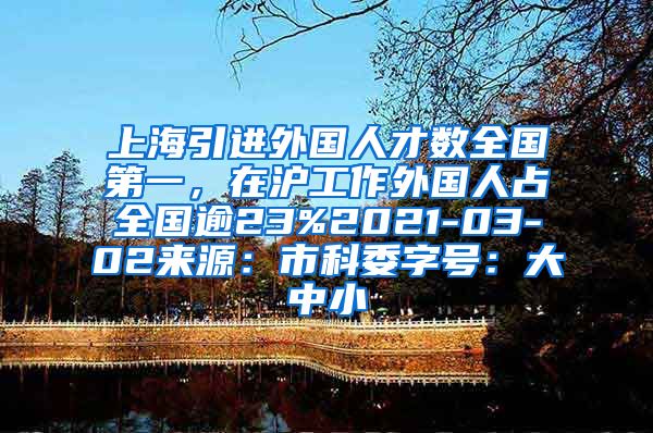 上海引进外国人才数全国第一，在沪工作外国人占全国逾23%2021-03-02来源：市科委字号：大中小