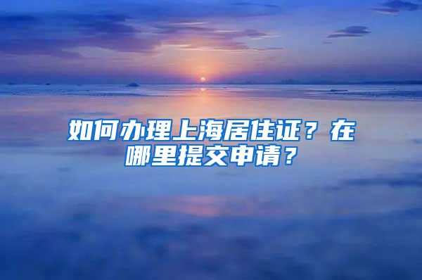 如何办理上海居住证？在哪里提交申请？