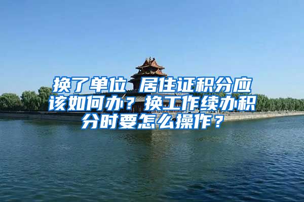 换了单位 居住证积分应该如何办？换工作续办积分时要怎么操作？