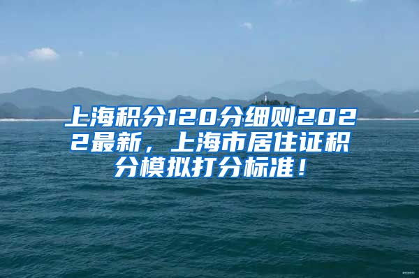 上海积分120分细则2022最新，上海市居住证积分模拟打分标准！