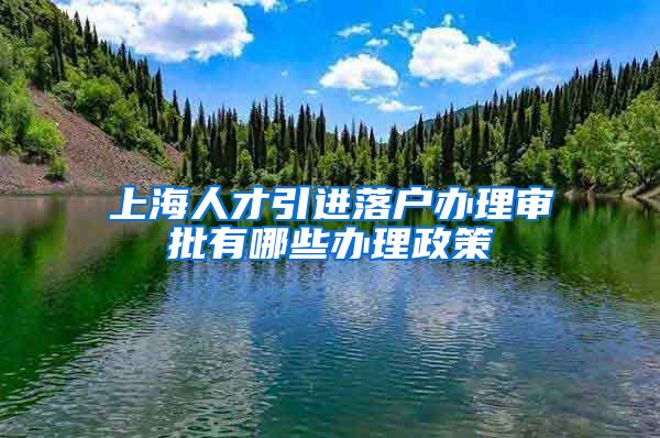 上海人才引进落户办理审批有哪些办理政策
